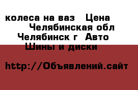 колеса на ваз › Цена ­ 5 000 - Челябинская обл., Челябинск г. Авто » Шины и диски   